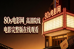 80s电影网_高清院线电影完整版在线观看”：一个老影迷的十年观影手记